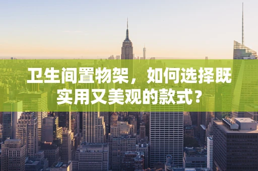 卫生间置物架，如何选择既实用又美观的款式？