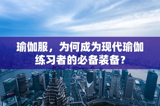 瑜伽服，为何成为现代瑜伽练习者的必备装备？