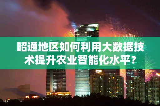 昭通地区如何利用大数据技术提升农业智能化水平？
