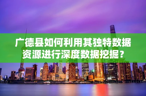 广德县如何利用其独特数据资源进行深度数据挖掘？