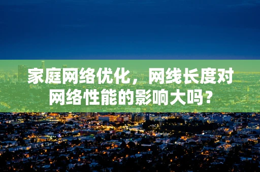 家庭网络优化，网线长度对网络性能的影响大吗？