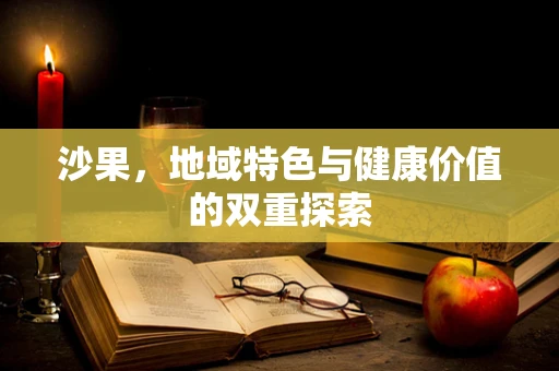 沙果，地域特色与健康价值的双重探索