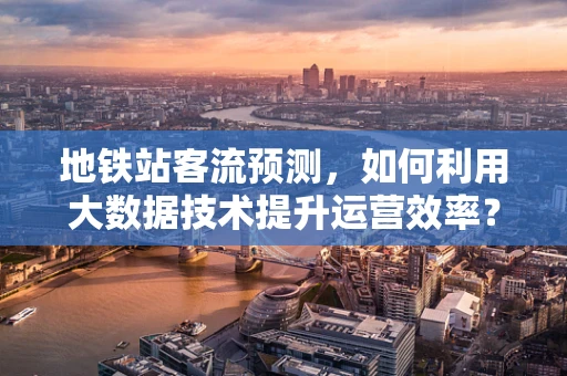 地铁站客流预测，如何利用大数据技术提升运营效率？