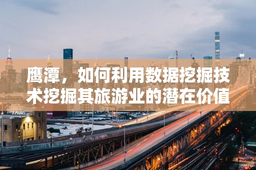 鹰潭，如何利用数据挖掘技术挖掘其旅游业的潜在价值？