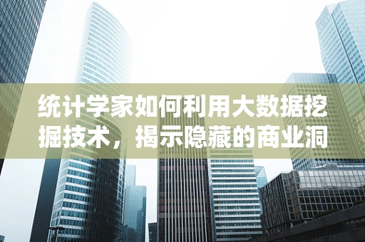 统计学家如何利用大数据挖掘技术，揭示隐藏的商业洞察？