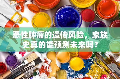 恶性肿瘤的遗传风险，家族史真的能预测未来吗？