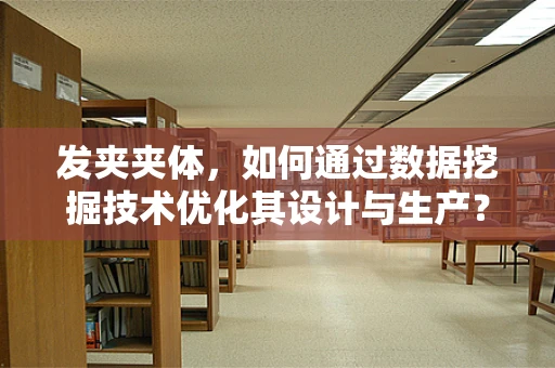 发夹夹体，如何通过数据挖掘技术优化其设计与生产？