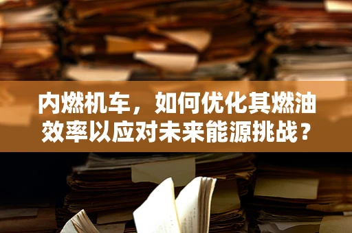 内燃机车，如何优化其燃油效率以应对未来能源挑战？