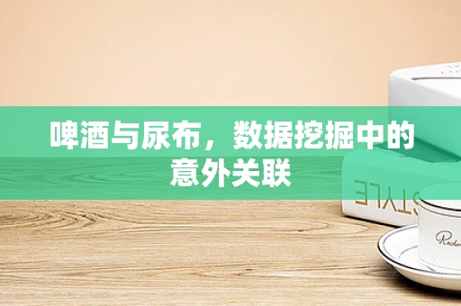啤酒与尿布，数据挖掘中的意外关联