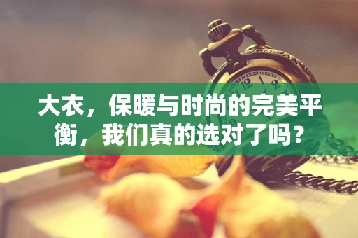 大衣，保暖与时尚的完美平衡，我们真的选对了吗？