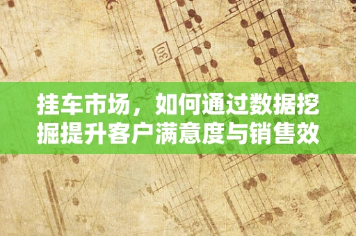 挂车市场，如何通过数据挖掘提升客户满意度与销售效率？