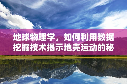 地球物理学，如何利用数据挖掘技术揭示地壳运动的秘密？