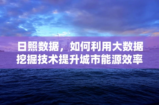 日照数据，如何利用大数据挖掘技术提升城市能源效率？