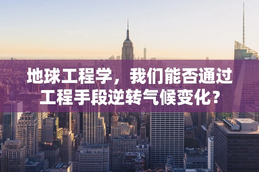 地球工程学，我们能否通过工程手段逆转气候变化？