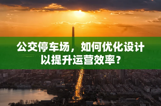 公交停车场，如何优化设计以提升运营效率？