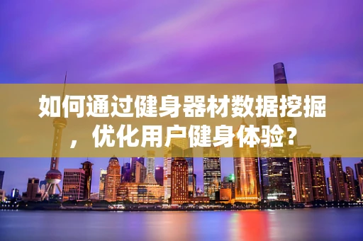 如何通过健身器材数据挖掘，优化用户健身体验？