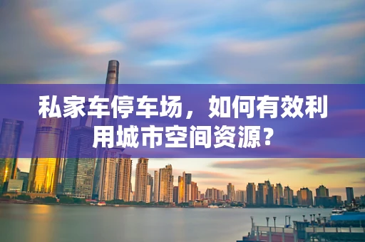 私家车停车场，如何有效利用城市空间资源？