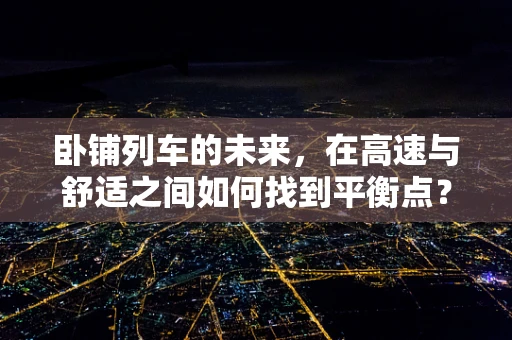 卧铺列车的未来，在高速与舒适之间如何找到平衡点？