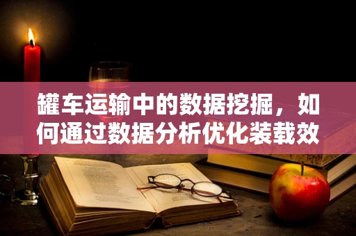 罐车运输中的数据挖掘，如何通过数据分析优化装载效率？