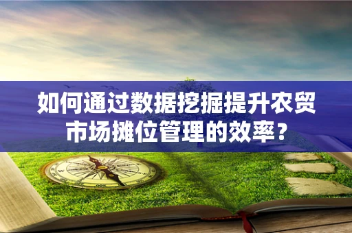 如何通过数据挖掘提升农贸市场摊位管理的效率？