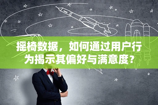 摇椅数据，如何通过用户行为揭示其偏好与满意度？