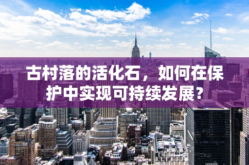古村落的活化石，如何在保护中实现可持续发展？