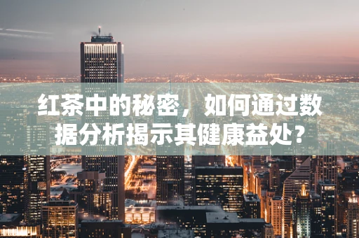 红茶中的秘密，如何通过数据分析揭示其健康益处？