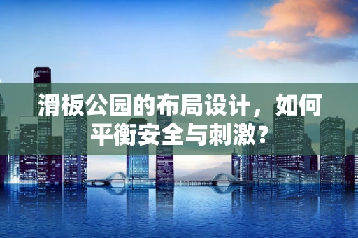 滑板公园的布局设计，如何平衡安全与刺激？