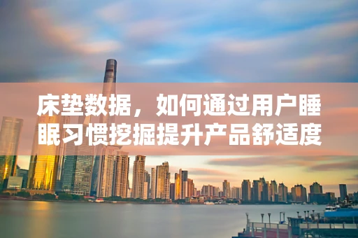 床垫数据，如何通过用户睡眠习惯挖掘提升产品舒适度？