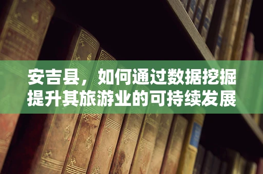 安吉县，如何通过数据挖掘提升其旅游业的可持续发展？