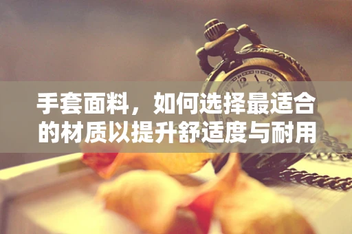 手套面料，如何选择最适合的材质以提升舒适度与耐用性？