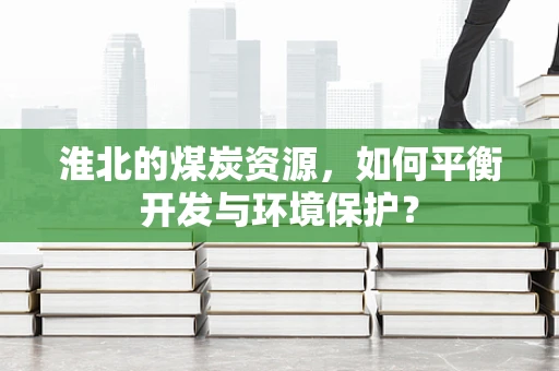 淮北的煤炭资源，如何平衡开发与环境保护？