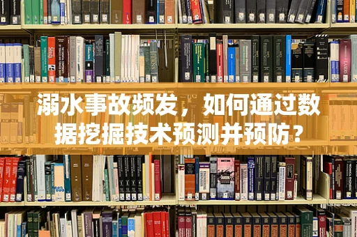 溺水事故频发，如何通过数据挖掘技术预测并预防？