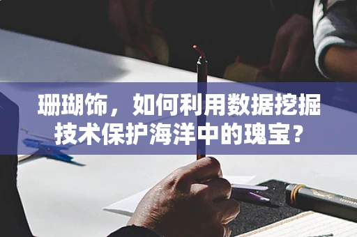 珊瑚饰，如何利用数据挖掘技术保护海洋中的瑰宝？