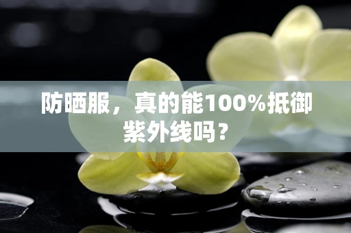 防晒服，真的能100%抵御紫外线吗？
