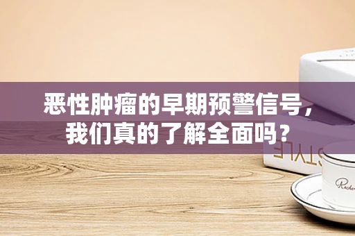 恶性肿瘤的早期预警信号，我们真的了解全面吗？