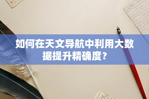 如何在天文导航中利用大数据提升精确度？