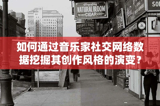 如何通过音乐家社交网络数据挖掘其创作风格的演变？