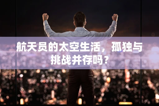航天员的太空生活，孤独与挑战并存吗？