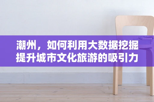 潮州，如何利用大数据挖掘提升城市文化旅游的吸引力？