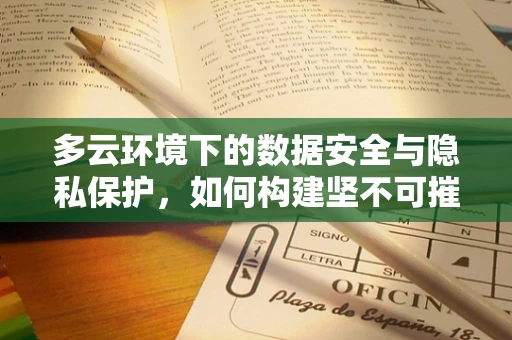 多云环境下的数据安全与隐私保护，如何构建坚不可摧的数字盾牌？