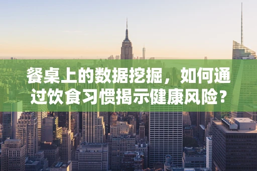 餐桌上的数据挖掘，如何通过饮食习惯揭示健康风险？
