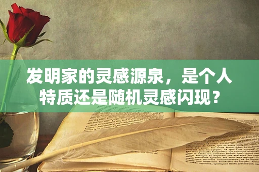 发明家的灵感源泉，是个人特质还是随机灵感闪现？