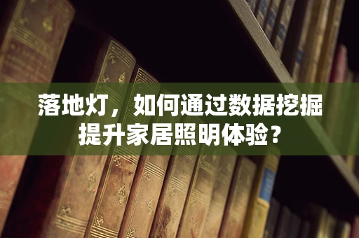 落地灯，如何通过数据挖掘提升家居照明体验？