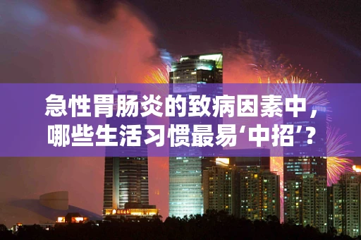 急性胃肠炎的致病因素中，哪些生活习惯最易‘中招’？