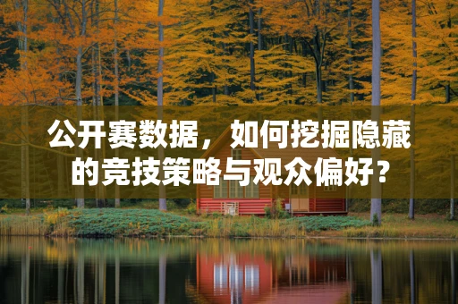 公开赛数据，如何挖掘隐藏的竞技策略与观众偏好？