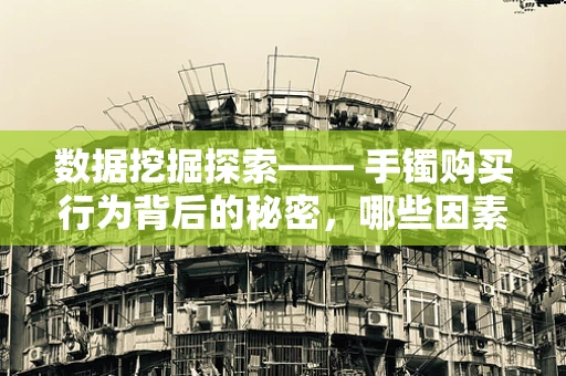 数据挖掘探索—— 手镯购买行为背后的秘密，哪些因素最吸引消费者？