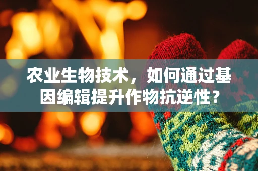 农业生物技术，如何通过基因编辑提升作物抗逆性？