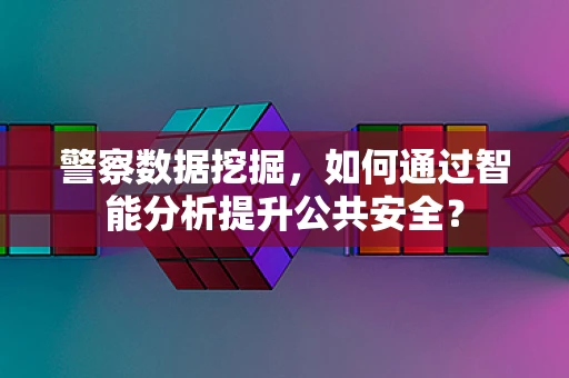 警察数据挖掘，如何通过智能分析提升公共安全？