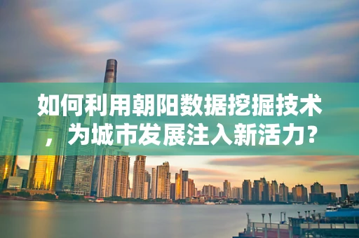 如何利用朝阳数据挖掘技术，为城市发展注入新活力？